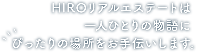 HIROリアルエステートは一人ひとりの物語にぴったりの場所をお手伝いします。